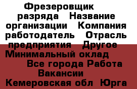 Фрезеровщик 3-6 разряда › Название организации ­ Компания-работодатель › Отрасль предприятия ­ Другое › Минимальный оклад ­ 58 000 - Все города Работа » Вакансии   . Кемеровская обл.,Юрга г.